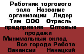 Работник торгового зала › Название организации ­ Лидер Тим, ООО › Отрасль предприятия ­ Оптовые продажи › Минимальный оклад ­ 18 000 - Все города Работа » Вакансии   . Ненецкий АО,Вижас д.